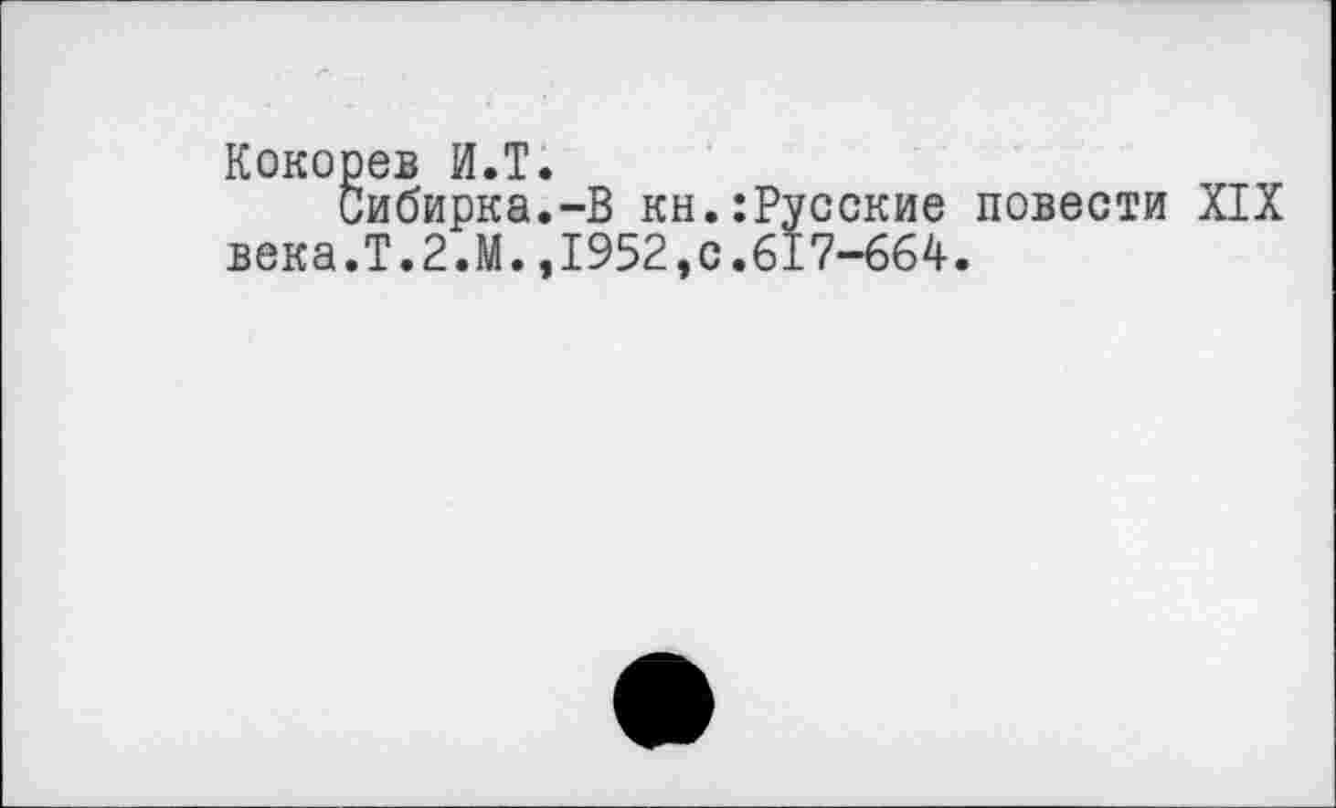 ﻿Кокорев И.Т.
Сибирка.-В кн.:Русские повести XIX века.Т.2.М.,1952,с.617-664.